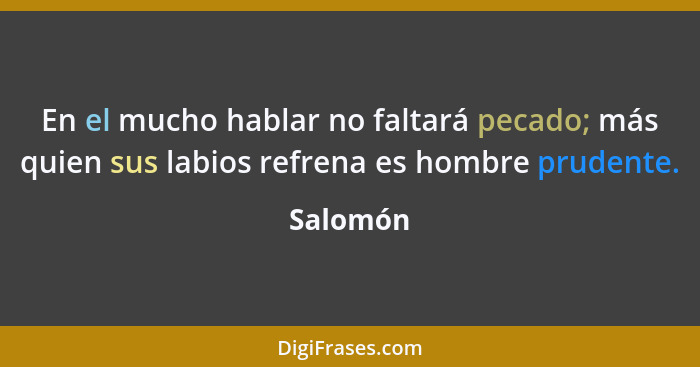 En el mucho hablar no faltará pecado; más quien sus labios refrena es hombre prudente.... - Salomón