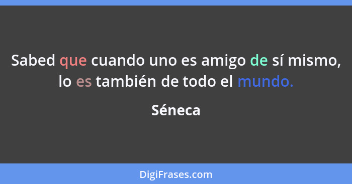 Sabed que cuando uno es amigo de sí mismo, lo es también de todo el mundo.... - Séneca