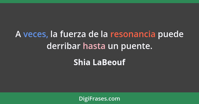 A veces, la fuerza de la resonancia puede derribar hasta un puente.... - Shia LaBeouf