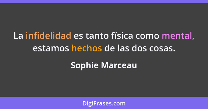 La infidelidad es tanto física como mental, estamos hechos de las dos cosas.... - Sophie Marceau