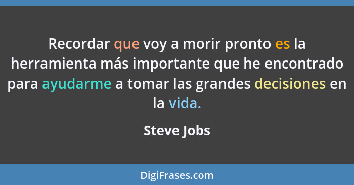 Recordar que voy a morir pronto es la herramienta más importante que he encontrado para ayudarme a tomar las grandes decisiones en la vid... - Steve Jobs