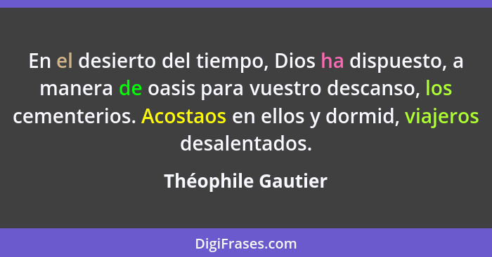 En el desierto del tiempo, Dios ha dispuesto, a manera de oasis para vuestro descanso, los cementerios. Acostaos en ellos y dormid... - Théophile Gautier