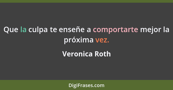 Que la culpa te enseñe a comportarte mejor la próxima vez.... - Veronica Roth