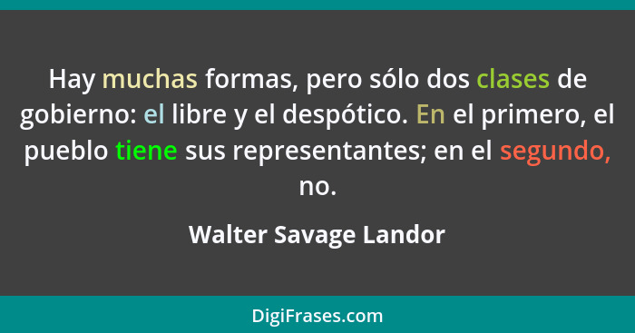 Hay muchas formas, pero sólo dos clases de gobierno: el libre y el despótico. En el primero, el pueblo tiene sus representantes... - Walter Savage Landor