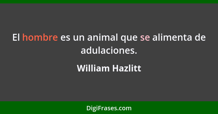 El hombre es un animal que se alimenta de adulaciones.... - William Hazlitt
