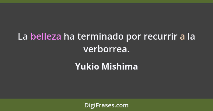 La belleza ha terminado por recurrir a la verborrea.... - Yukio Mishima