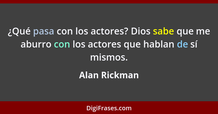 ¿Qué pasa con los actores? Dios sabe que me aburro con los actores que hablan de sí mismos.... - Alan Rickman