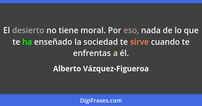 El desierto no tiene moral. Por eso, nada de lo que te ha enseñado la sociedad te sirve cuando te enfrentas a él.... - Alberto Vázquez-Figueroa