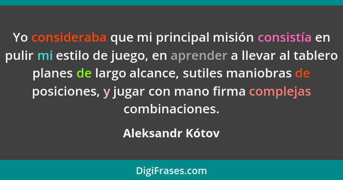 Yo consideraba que mi principal misión consistía en pulir mi estilo de juego, en aprender a llevar al tablero planes de largo alcanc... - Aleksandr Kótov