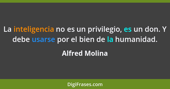 La inteligencia no es un privilegio, es un don. Y debe usarse por el bien de la humanidad.... - Alfred Molina