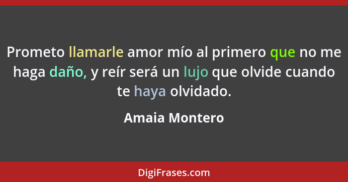 Prometo llamarle amor mío al primero que no me haga daño, y reír será un lujo que olvide cuando te haya olvidado.... - Amaia Montero