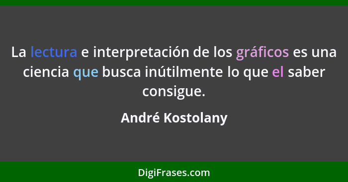 La lectura e interpretación de los gráficos es una ciencia que busca inútilmente lo que el saber consigue.... - André Kostolany