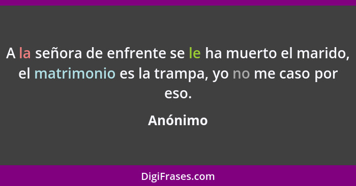 A la señora de enfrente se le ha muerto el marido, el matrimonio es la trampa, yo no me caso por eso.... - Anónimo