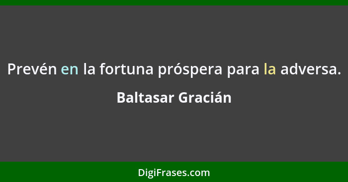 Prevén en la fortuna próspera para la adversa.... - Baltasar Gracián