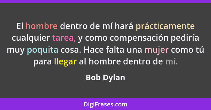 El hombre dentro de mí hará prácticamente cualquier tarea, y como compensación pediría muy poquita cosa. Hace falta una mujer como tú para... - Bob Dylan