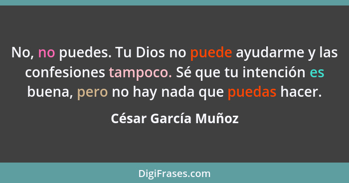 No, no puedes. Tu Dios no puede ayudarme y las confesiones tampoco. Sé que tu intención es buena, pero no hay nada que puedas hac... - César García Muñoz