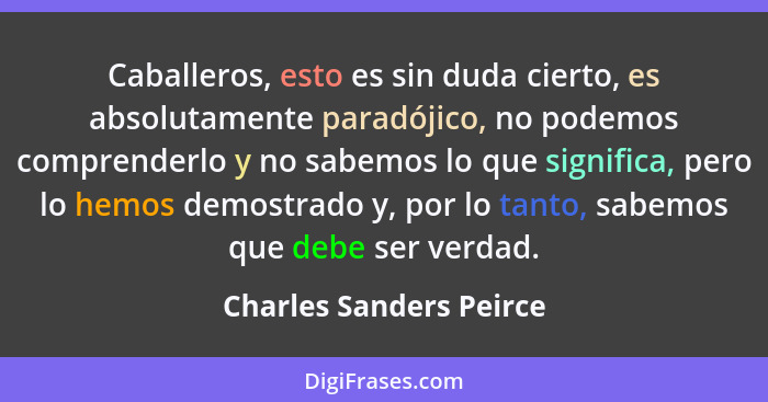 Caballeros, esto es sin duda cierto, es absolutamente paradójico, no podemos comprenderlo y no sabemos lo que significa, pero... - Charles Sanders Peirce