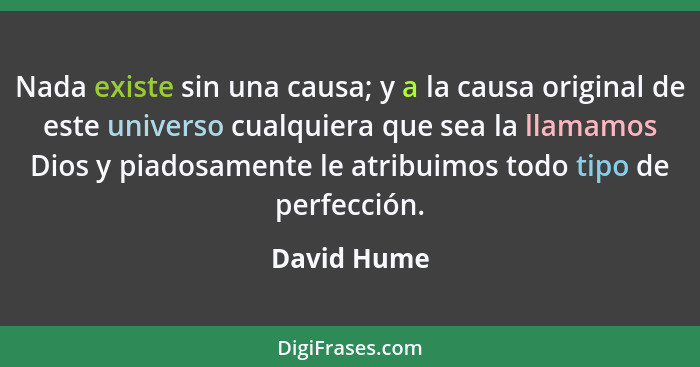 Nada existe sin una causa; y a la causa original de este universo cualquiera que sea la llamamos Dios y piadosamente le atribuimos todo t... - David Hume