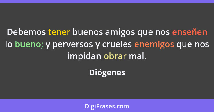 Debemos tener buenos amigos que nos enseñen lo bueno; y perversos y crueles enemigos que nos impidan obrar mal.... - Diógenes