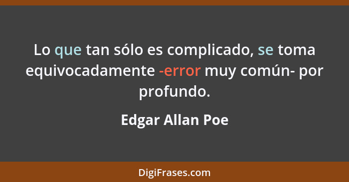Lo que tan sólo es complicado, se toma equivocadamente -error muy común- por profundo.... - Edgar Allan Poe