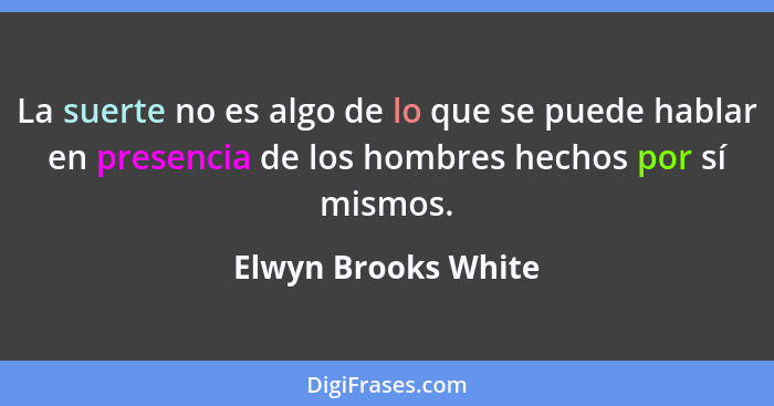La suerte no es algo de lo que se puede hablar en presencia de los hombres hechos por sí mismos.... - Elwyn Brooks White