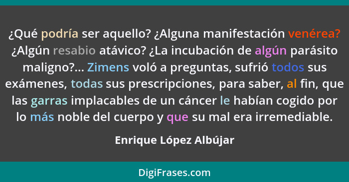 ¿Qué podría ser aquello? ¿Alguna manifestación venérea? ¿Algún resabio atávico? ¿La incubación de algún parásito maligno?... Z... - Enrique López Albújar