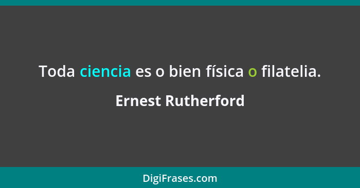 Toda ciencia es o bien física o filatelia.... - Ernest Rutherford