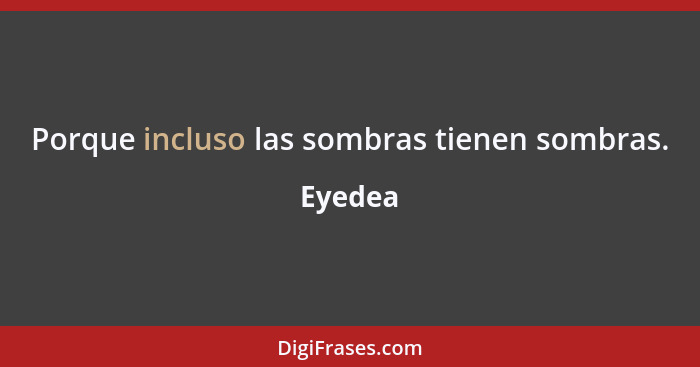 Porque incluso las sombras tienen sombras.... - Eyedea