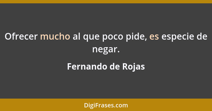 Ofrecer mucho al que poco pide, es especie de negar.... - Fernando de Rojas