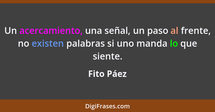 Un acercamiento, una señal, un paso al frente, no existen palabras si uno manda lo que siente.... - Fito Páez