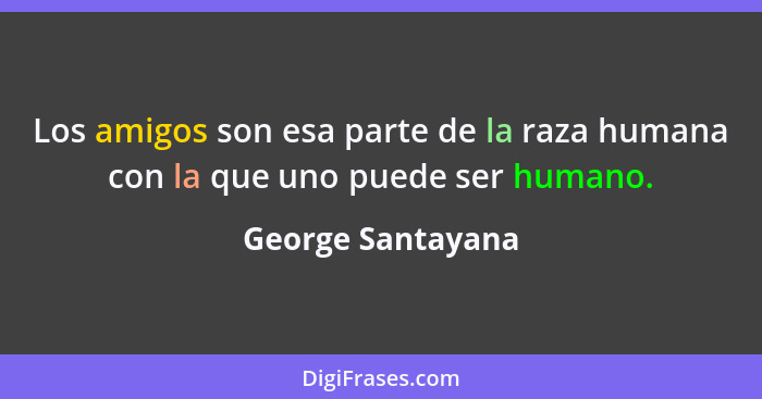 Los amigos son esa parte de la raza humana con la que uno puede ser humano.... - George Santayana