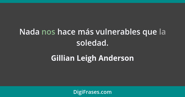 Nada nos hace más vulnerables que la soledad.... - Gillian Leigh Anderson