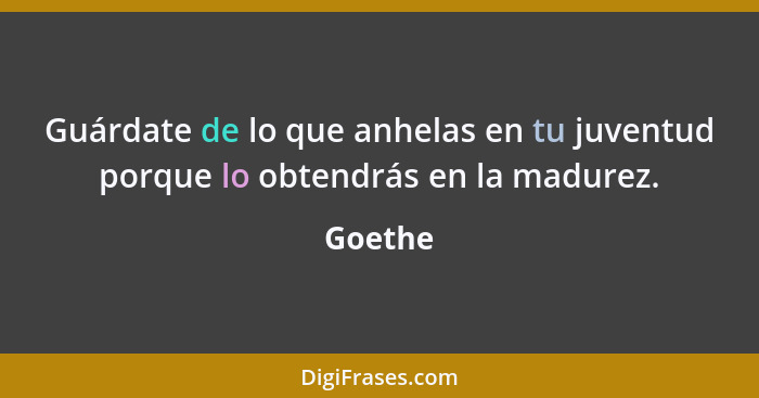 Guárdate de lo que anhelas en tu juventud porque lo obtendrás en la madurez.... - Goethe