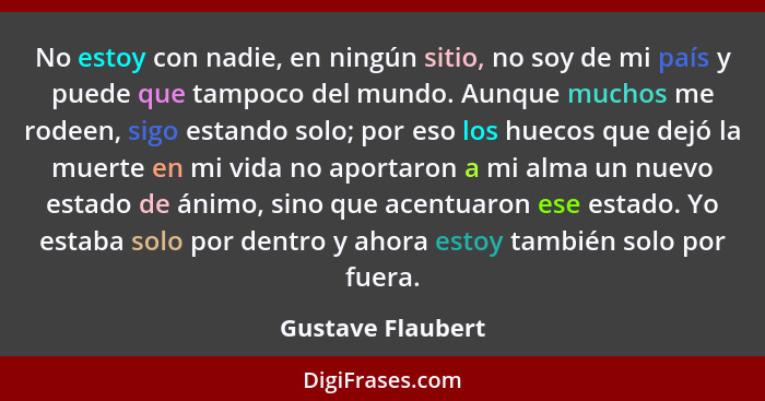 No estoy con nadie, en ningún sitio, no soy de mi país y puede que tampoco del mundo. Aunque muchos me rodeen, sigo estando solo; p... - Gustave Flaubert