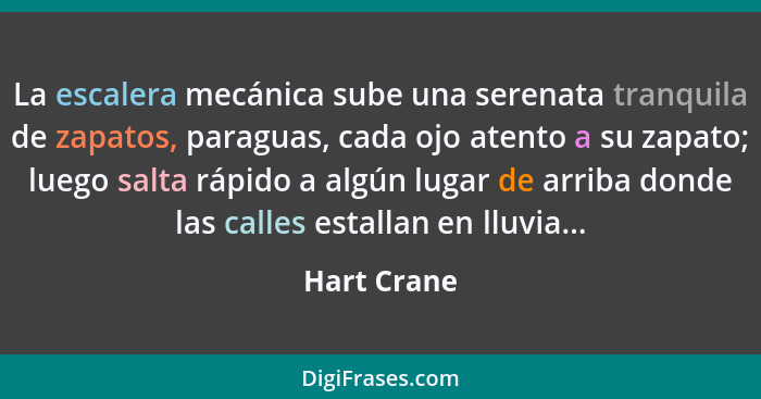 La escalera mecánica sube una serenata tranquila de zapatos, paraguas, cada ojo atento a su zapato; luego salta rápido a algún lugar de a... - Hart Crane