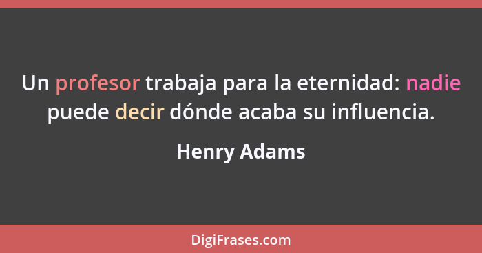 Un profesor trabaja para la eternidad: nadie puede decir dónde acaba su influencia.... - Henry Adams