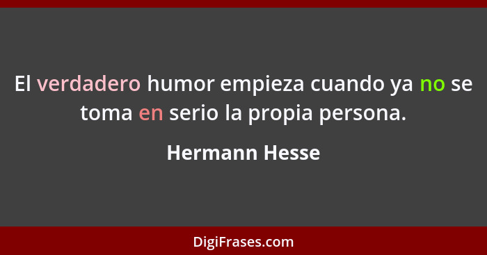 El verdadero humor empieza cuando ya no se toma en serio la propia persona.... - Hermann Hesse