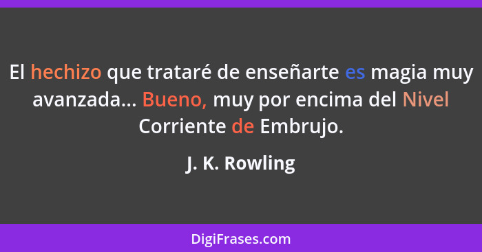 El hechizo que trataré de enseñarte es magia muy avanzada... Bueno, muy por encima del Nivel Corriente de Embrujo.... - J. K. Rowling