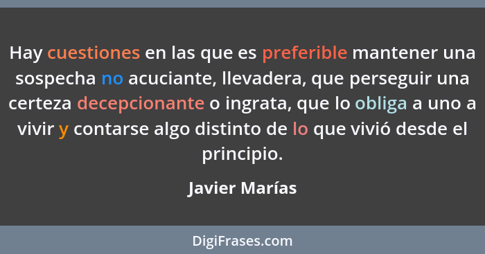 Hay cuestiones en las que es preferible mantener una sospecha no acuciante, llevadera, que perseguir una certeza decepcionante o ingra... - Javier Marías