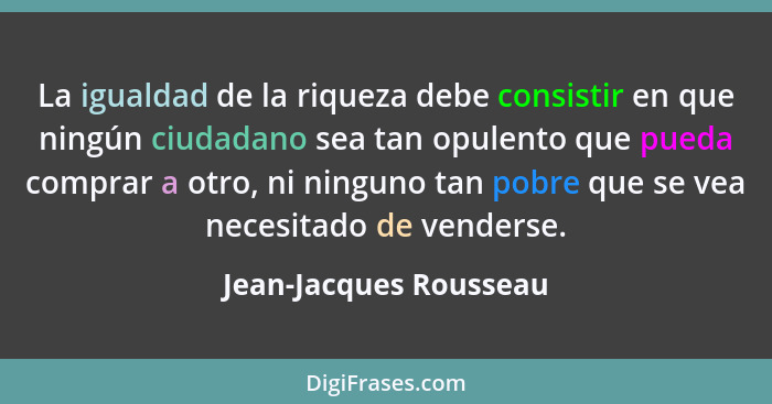 La igualdad de la riqueza debe consistir en que ningún ciudadano sea tan opulento que pueda comprar a otro, ni ninguno tan pob... - Jean-Jacques Rousseau