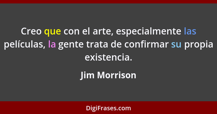 Creo que con el arte, especialmente las películas, la gente trata de confirmar su propia existencia.... - Jim Morrison