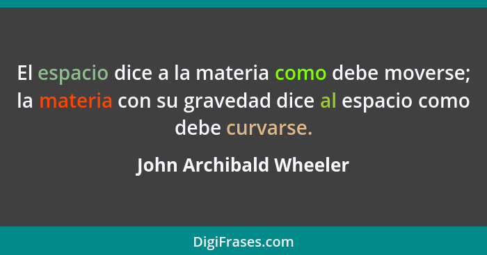 El espacio dice a la materia como debe moverse; la materia con su gravedad dice al espacio como debe curvarse.... - John Archibald Wheeler