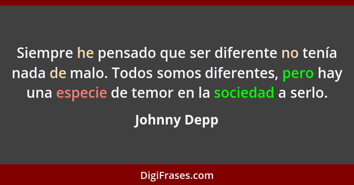 Siempre he pensado que ser diferente no tenía nada de malo. Todos somos diferentes, pero hay una especie de temor en la sociedad a serlo... - Johnny Depp
