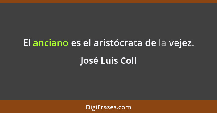 El anciano es el aristócrata de la vejez.... - José Luis Coll