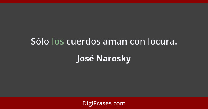 Sólo los cuerdos aman con locura.... - José Narosky