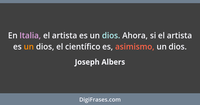 En Italia, el artista es un dios. Ahora, si el artista es un dios, el científico es, asimismo, un dios.... - Joseph Albers