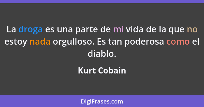 La droga es una parte de mi vida de la que no estoy nada orgulloso. Es tan poderosa como el diablo.... - Kurt Cobain