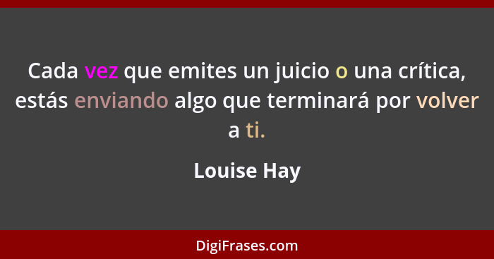 Cada vez que emites un juicio o una crítica, estás enviando algo que terminará por volver a ti.... - Louise Hay