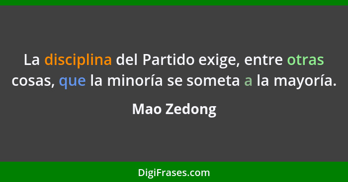 La disciplina del Partido exige, entre otras cosas, que la minoría se someta a la mayoría.... - Mao Zedong