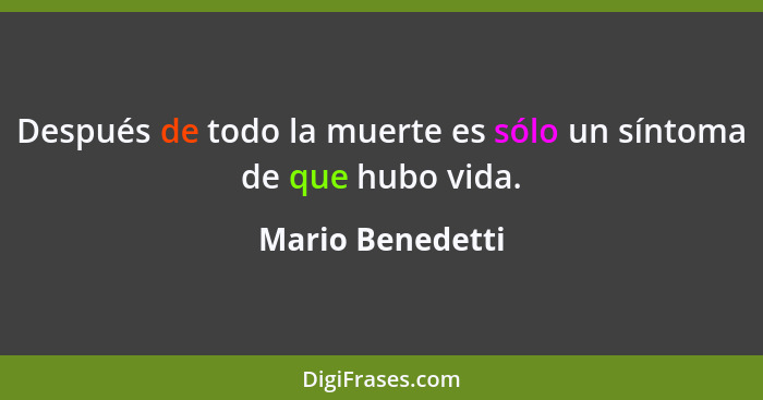 Después de todo la muerte es sólo un síntoma de que hubo vida.... - Mario Benedetti